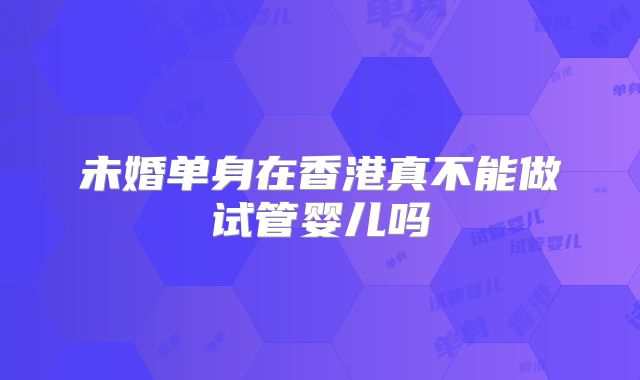 未婚单身在香港真不能做试管婴儿吗