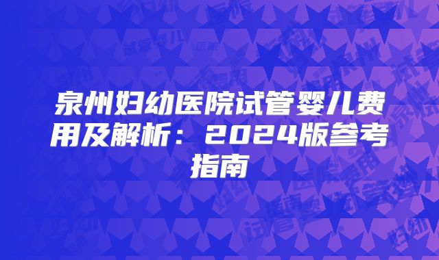 泉州妇幼医院试管婴儿费用及解析：2024版参考指南