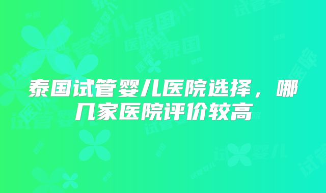 泰国试管婴儿医院选择，哪几家医院评价较高