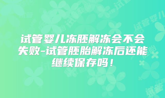 试管婴儿冻胚解冻会不会失败-试管胚胎解冻后还能继续保存吗！