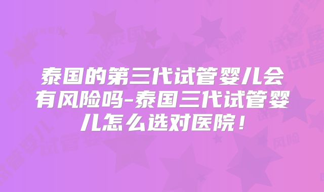 泰国的第三代试管婴儿会有风险吗-泰国三代试管婴儿怎么选对医院！