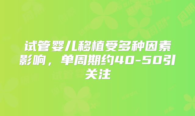 试管婴儿移植受多种因素影响，单周期约40-50引关注