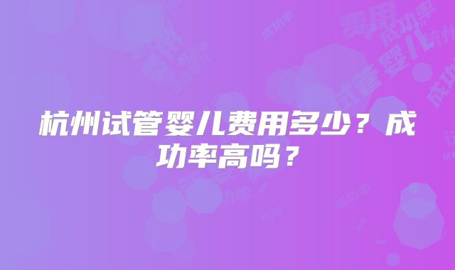 杭州试管婴儿费用多少？成功率高吗？