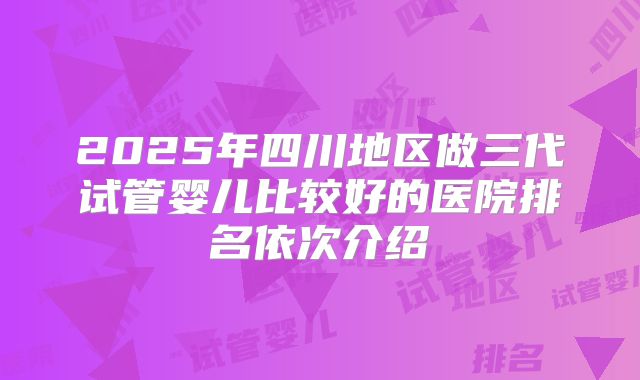 2025年四川地区做三代试管婴儿比较好的医院排名依次介绍