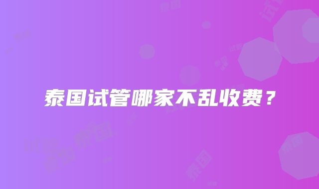 泰国试管哪家不乱收费？