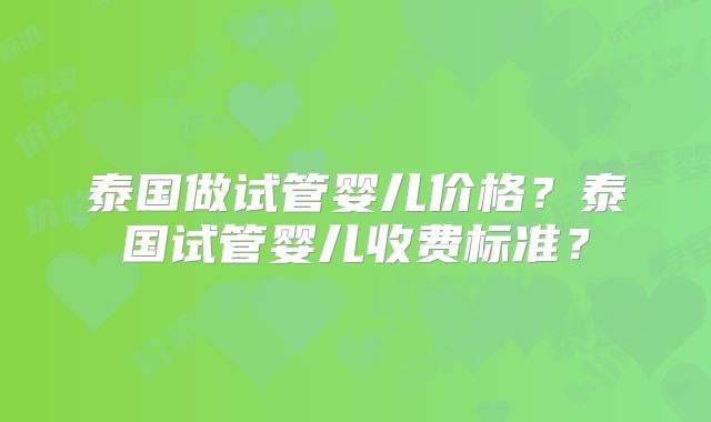 泰国做试管婴儿价格？泰国试管婴儿收费标准？