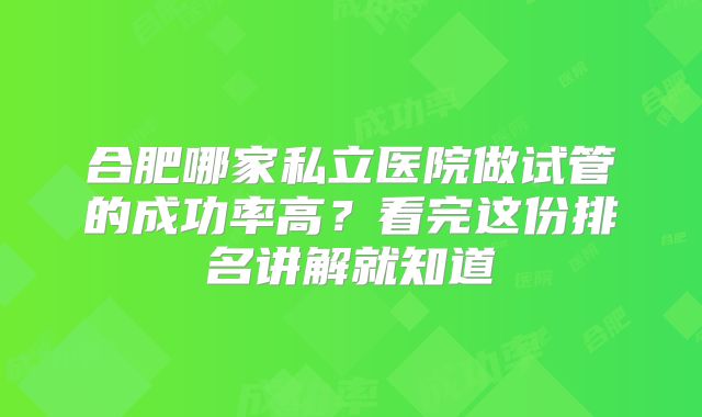 合肥哪家私立医院做试管的成功率高?看完这份排名讲解就知道