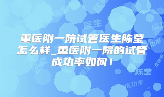 重医附一院试管医生陈莹怎么样_重医附一院的试管成功率如何！