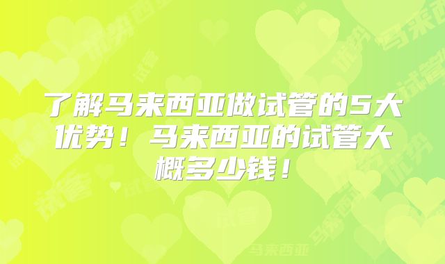 了解马来西亚做试管的5大优势！马来西亚的试管大概多少钱！