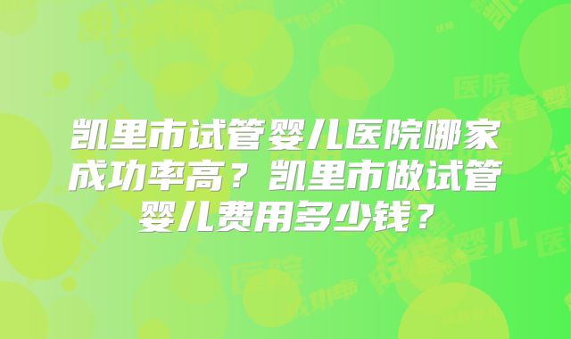 凯里市试管婴儿医院哪家成功率高？凯里市做试管婴儿费用多少钱？
