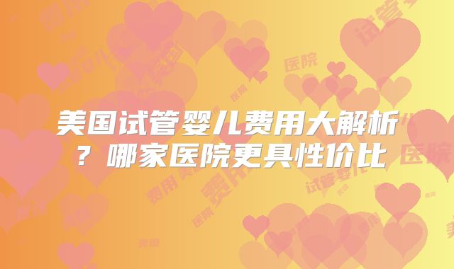 美国试管婴儿费用大解析？哪家医院更具性价比