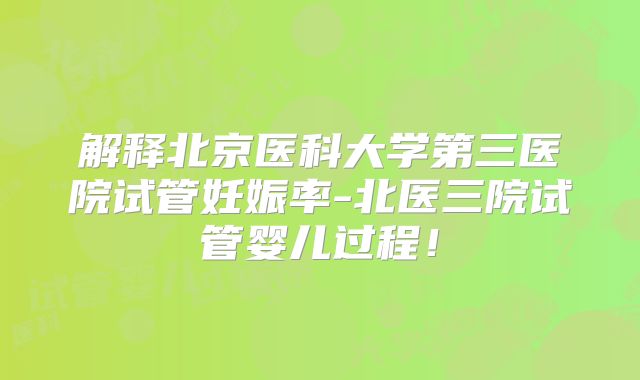 解释北京医科大学第三医院试管妊娠率-北医三院试管婴儿过程!