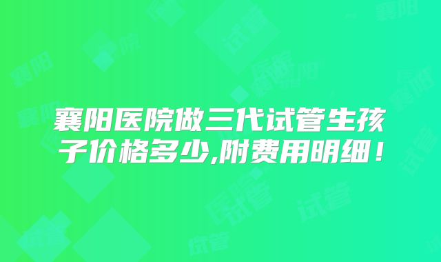 襄阳医院做三代试管生孩子价格多少,附费用明细！