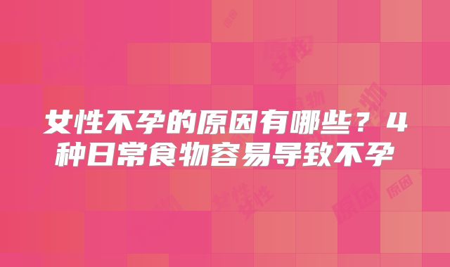 女性不孕的原因有哪些?4种日常食物容易导致不孕