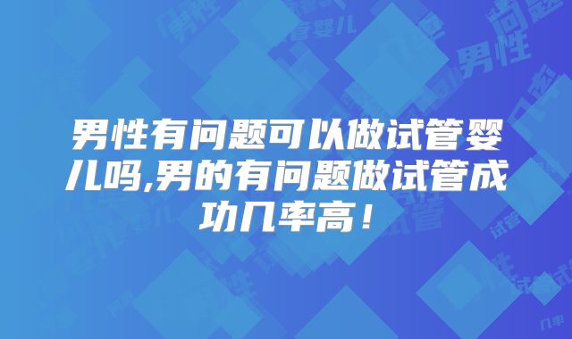 男性有问题可以做试管婴儿吗,男的有问题做试管成功几率高!