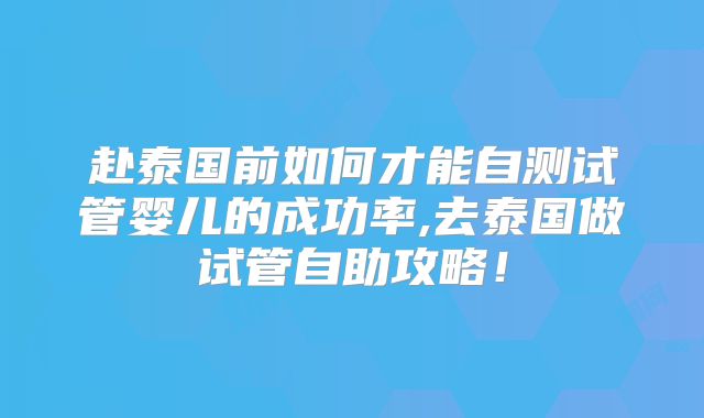 赴泰国前如何才能自测试管婴儿的成功率,去泰国做试管自助攻略！
