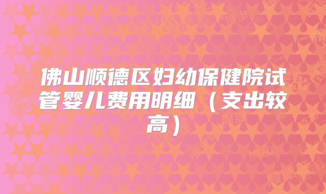 佛山顺德区妇幼保健院试管婴儿费用明细（支出较高）