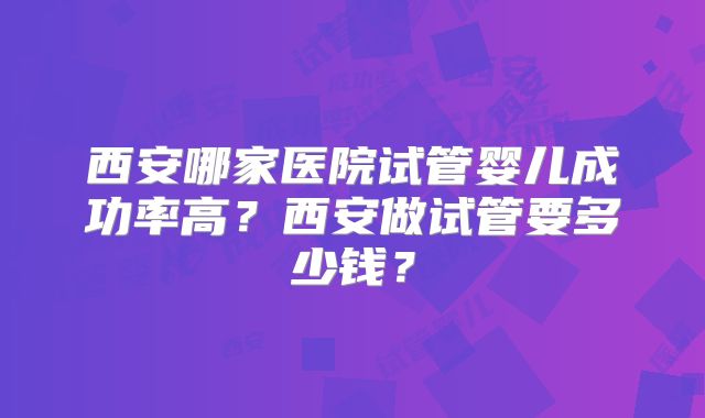 西安哪家医院试管婴儿成功率高？西安做试管要多少钱？