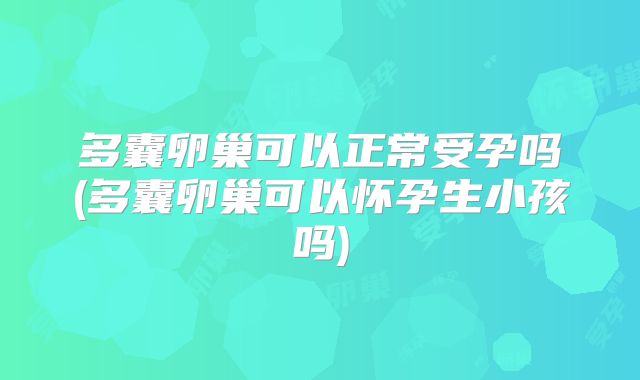 多囊卵巢可以正常受孕吗(多囊卵巢可以怀孕生小孩吗)