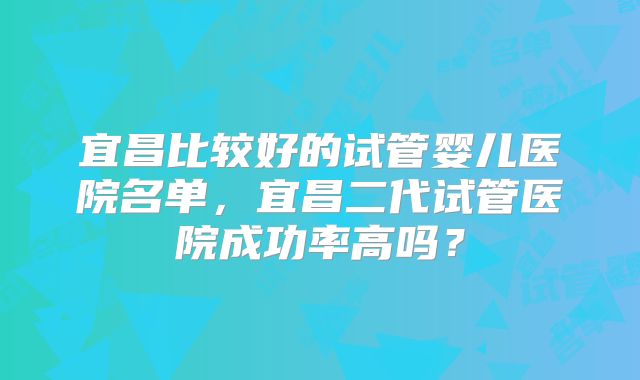 宜昌比较好的试管婴儿医院名单，宜昌二代试管医院成功率高吗？