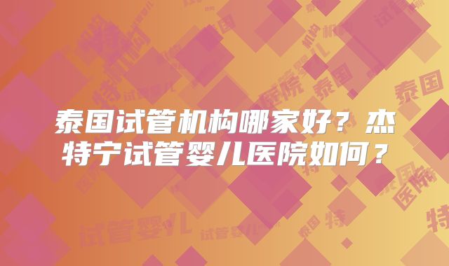 泰国试管机构哪家好?杰特宁试管婴儿医院如何?