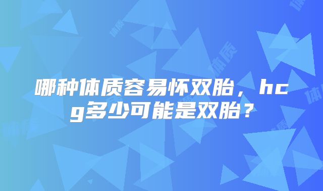 哪种体质容易怀双胎，hcg多少可能是双胎？