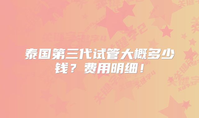 泰国第三代试管大概多少钱？费用明细！