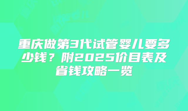 重庆做第3代试管婴儿要多少钱？附2025价目表及省钱攻略一览