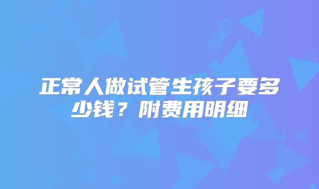 正常人做试管生孩子要多少钱？附费用明细