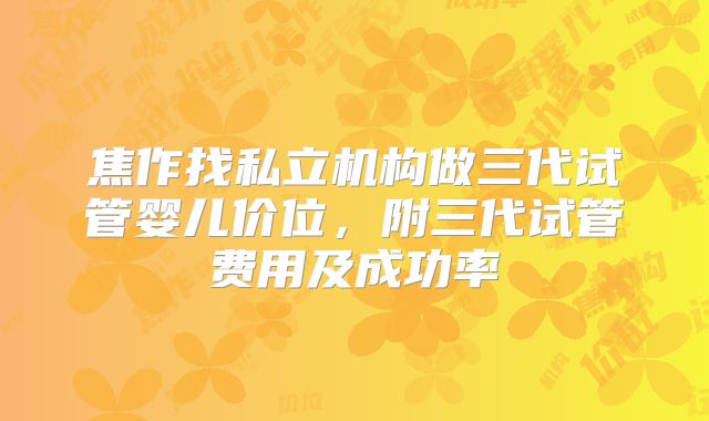 焦作找私立机构做三代试管婴儿价位,附三代试管费用及成功率