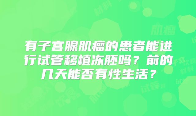 有子宫腺肌瘤的患者能进行试管移植冻胚吗?前的几天能否有性生活?