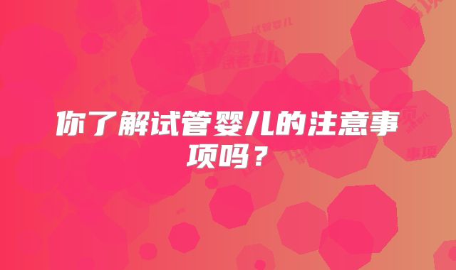 你了解试管婴儿的注意事项吗？