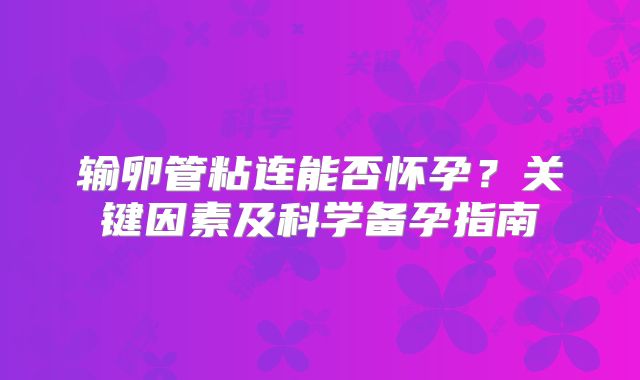 输卵管粘连能否怀孕?关键因素及科学备孕指南