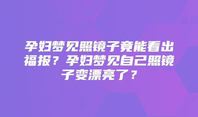 孕妇梦见照镜子竟能看出福报？孕妇梦见自己照镜子变漂亮了？