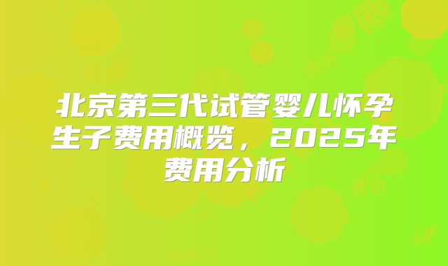 北京第三代试管婴儿怀孕生子费用概览,2025年费用分析