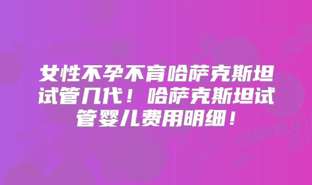 女性不孕不育哈萨克斯坦试管几代!哈萨克斯坦试管婴儿费用明细!