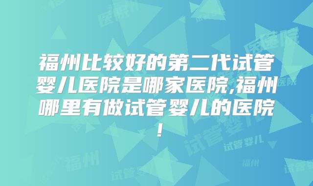 福州比较好的第二代试管婴儿医院是哪家医院,福州哪里有做试管婴儿的医院!