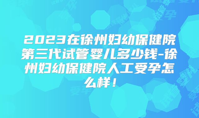 2023在徐州妇幼保健院第三代试管婴儿多少钱-徐州妇幼保健院人工受孕怎么样！