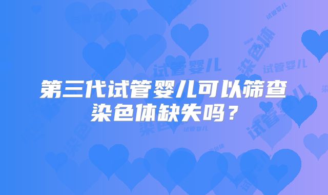 第三代试管婴儿可以筛查染色体缺失吗？