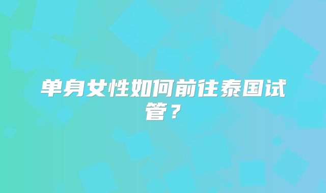 单身女性如何前往泰国试管？