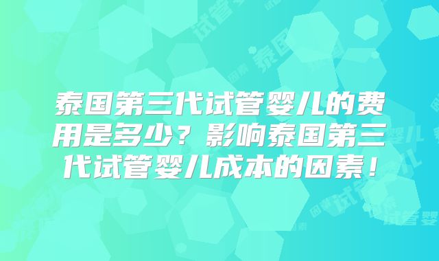 泰国第三代试管婴儿的费用是多少？影响泰国第三代试管婴儿成本的因素！