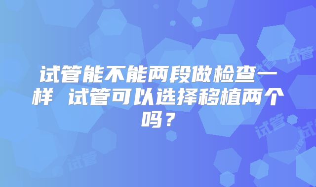试管能不能两段做检查一样 试管可以选择移植两个吗？