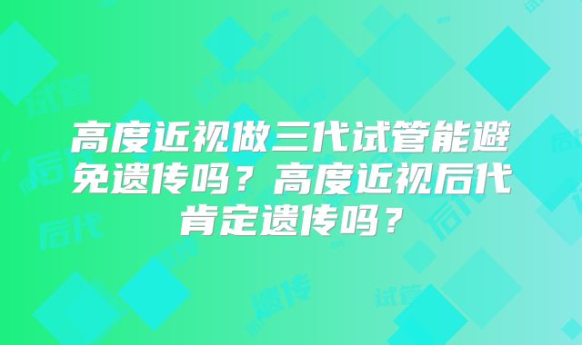 高度近视做三代试管能避免遗传吗？高度近视后代肯定遗传吗？