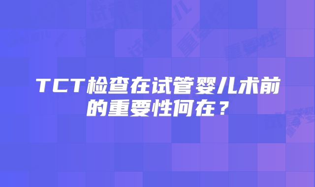 TCT检查在试管婴儿术前的重要性何在？