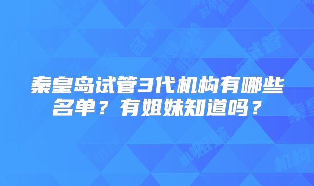 秦皇岛试管3代机构有哪些名单?有姐妹知道吗?