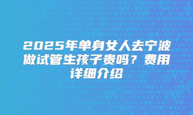 2025年单身女人去宁波做试管生孩子贵吗？费用详细介绍