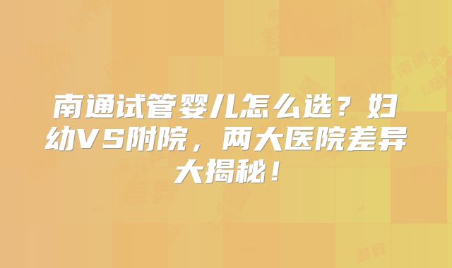 南通试管婴儿怎么选?妇幼VS附院,两大医院差异大揭秘!
