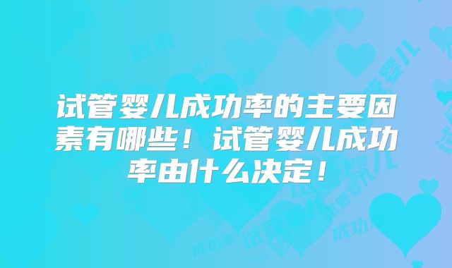 试管婴儿成功率的主要因素有哪些！试管婴儿成功率由什么决定！