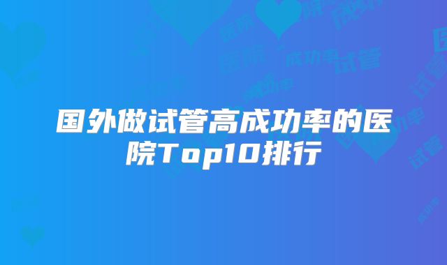 国外做试管高成功率的医院Top10排行