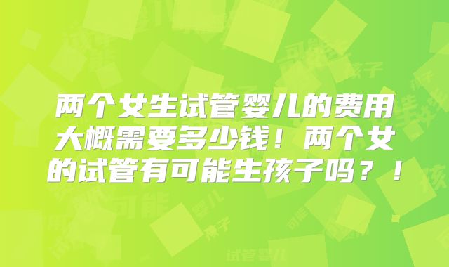 两个女生试管婴儿的费用大概需要多少钱！两个女的试管有可能生孩子吗？！